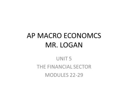 AP MACRO ECONOMCS MR. LOGAN UNIT 5 THE FINANCIAL SECTOR MODULES 22-29.