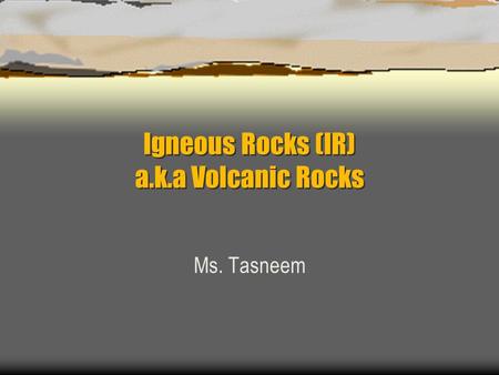 Igneous Rocks (IR) a.k.a Volcanic Rocks
