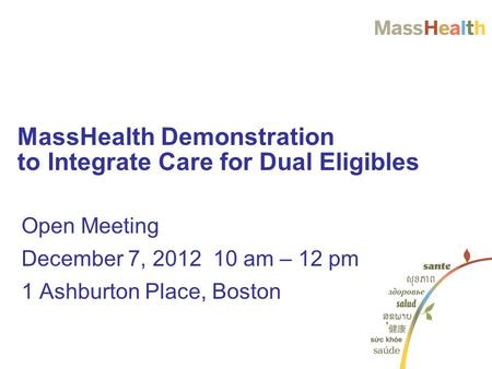 Open Meeting December 7, 2012 10 am – 12 pm 1 Ashburton Place, Boston MassHealth Demonstration to Integrate Care for Dual Eligibles.