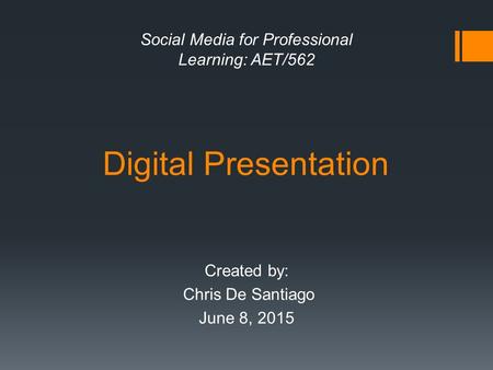 Digital Presentation Created by: Chris De Santiago June 8, 2015 Social Media for Professional Learning: AET/562.