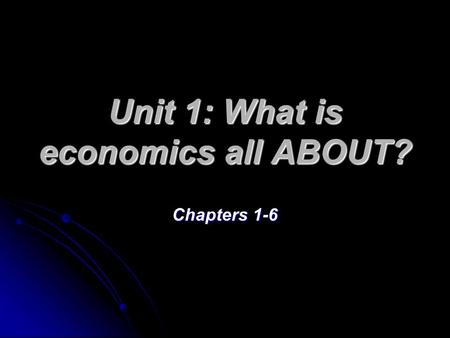 Unit 1: What is economics all ABOUT? Chapters 1-6.