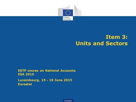 Eurostat Item 3: Units and Sectors ESTP course on National Accounts ESA 2010 Luxembourg, 15 - 19 June 2015 Eurostat.