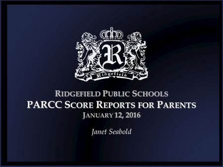 R IDGEFIELD P UBLIC S CHOOLS PARCC S CORE R EPORTS FOR P ARENTS J ANUARY 12, 2016 Janet Seabold.