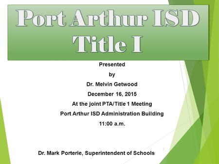 Presented by Dr. Melvin Getwood December 16, 2015 At the joint PTA/Title 1 Meeting Port Arthur ISD Administration Building 11:00 a.m. Dr. Mark Porterie,
