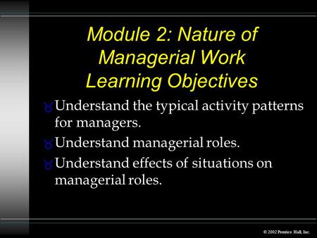 © 2002 Prentice Hall, Inc. Module 2: Nature of Managerial Work Learning Objectives _ Understand the typical activity patterns for managers. _ Understand.