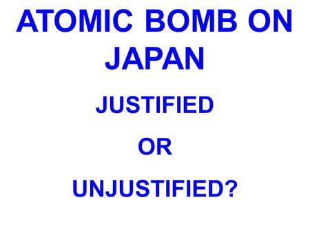 ATOMIC BOMB ON JAPAN JUSTIFIED OR UNJUSTIFIED?.