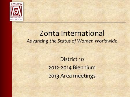Zonta International Advancing the Status of Women Worldwide District 10 2012-2014 Biennium 2013 Area meetings.