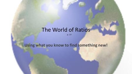 The World of Ratios p. 19 Using what you know to find something new!