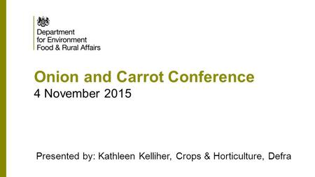 Onion and Carrot Conference 4 November 2015 Presented by: Kathleen Kelliher, Crops & Horticulture, Defra.