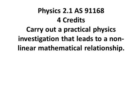 Physics 2.1 AS 91168 4 Credits Carry out a practical physics investigation that leads to a non- linear mathematical relationship.
