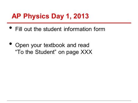 AP Physics Day 1, 2013 Fill out the student information form Open your textbook and read “To the Student” on page XXX.