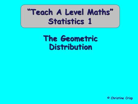 The Geometric Distribution © Christine Crisp “Teach A Level Maths” Statistics 1.