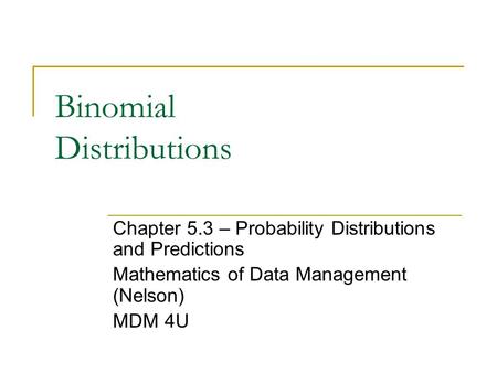 Binomial Distributions Chapter 5.3 – Probability Distributions and Predictions Mathematics of Data Management (Nelson) MDM 4U.
