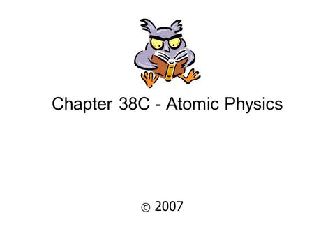 Chapter 38C - Atomic Physics © 2007 Properties of Atoms Atoms are stable and electrically neutral.Atoms are stable and electrically neutral. Atoms have.