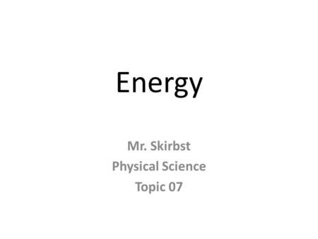 Energy Mr. Skirbst Physical Science Topic 07. What is energy?