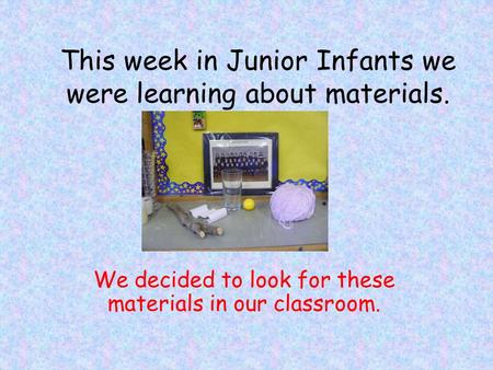 This week in Junior Infants we were learning about materials. We decided to look for these materials in our classroom.