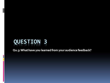 Qu.3: What have you learned from your audience feedback?