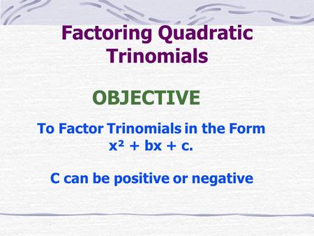 Factoring Quadratic Trinomials To Factor Trinomials in the Form x² + bx + c. OBJECTIVE C can be positive or negative.