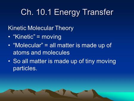 Ch. 10.1 Energy Transfer Kinetic Molecular Theory “Kinetic” = moving “Molecular” = all matter is made up of atoms and molecules So all matter is made up.
