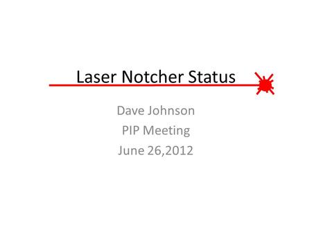 Laser Notcher Status Dave Johnson PIP Meeting June 26,2012.