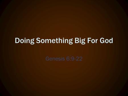 Doing Something Big For God Genesis 6:9-22. Noah’s Not Just for kids (Video)
