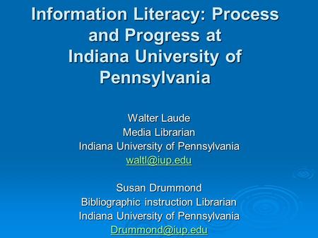 Information Literacy: Process and Progress at Indiana University of Pennsylvania Walter Laude Media Librarian Indiana University of Pennsylvania
