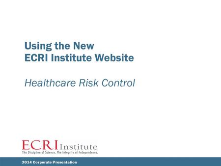 Using the New ECRI Institute Website Healthcare Risk Control ECRI INSTITUTE 2014 Corporate Presentation.