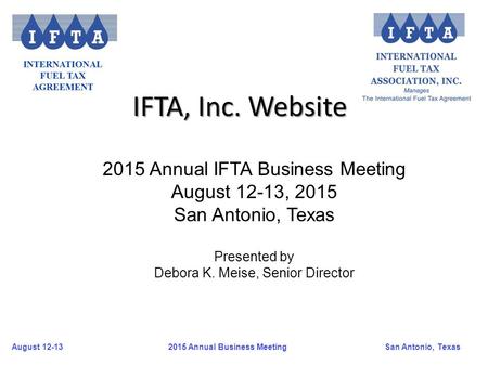 August 12-13San Antonio, Texas 2015 Annual Business Meeting IFTA, Inc. Website 2015 Annual IFTA Business Meeting August 12-13, 2015 San Antonio, Texas.