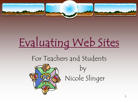 1 Evaluating Web Sites For Teachers and Students by Nicole Slinger.