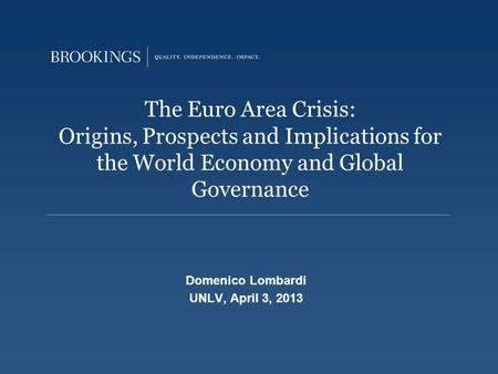The Euro Area Crisis: Origins, Prospects and Implications for the World Economy and Global Governance Domenico Lombardi UNLV, April 3, 2013.