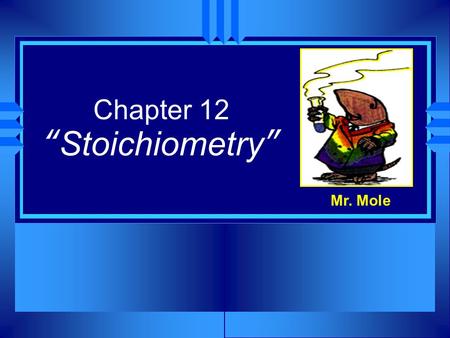 Chapter 12 “Stoichiometry” Mr. Mole. Stoichiometry is… u Greek for “measuring elements” Pronounced “stoy kee ahm uh tree” u Defined as: calculations of.
