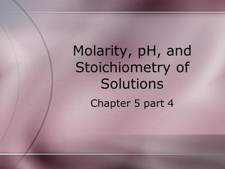 Molarity, pH, and Stoichiometry of Solutions Chapter 5 part 4.