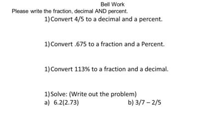 Bell Work Please write the fraction, decimal AND percent. 1)Convert 4/5 to a decimal and a percent. 1)Convert.675 to a fraction and a Percent. 1)Convert.