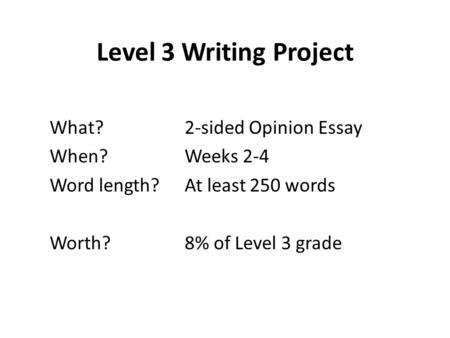 Level 3 Writing Project What?2-sided Opinion Essay When?Weeks 2-4 Word length?At least 250 words Worth?8% of Level 3 grade.