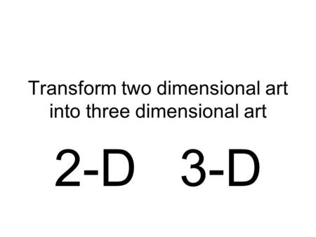Transform two dimensional art into three dimensional art 2-D 3-D.