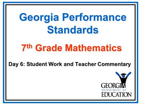 Georgia Performance Standards Day 6: Student Work and Teacher Commentary 7 th Grade Mathematics.