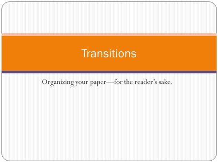 Organizing your paper—for the reader’s sake. Transitions.