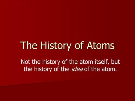 The History of Atoms Not the history of the atom itself, but the history of the idea of the atom.