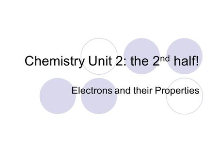 Chemistry Unit 2: the 2 nd half! Electrons and their Properties.