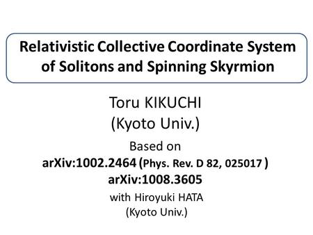 Relativistic Collective Coordinate System of Solitons and Spinning Skyrmion Toru KIKUCHI (Kyoto Univ.) Based on arXiv:1002.2464 ( Phys. Rev. D 82, 025017.
