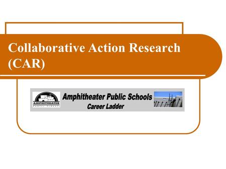 Collaborative Action Research (CAR). Objective : Teacher will lead and participate in a collaborative action group exploring a topic based on student.