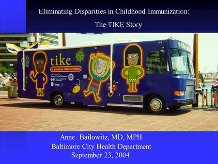 Eliminating Disparities in Childhood Immunization: The TIKE Story Anne Bailowitz, MD, MPH Baltimore City Health Department September 23, 2004.