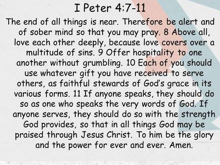 I Peter 4:7-11 The end of all things is near. Therefore be alert and of sober mind so that you may pray. 8 Above all, love each other deeply, because love.
