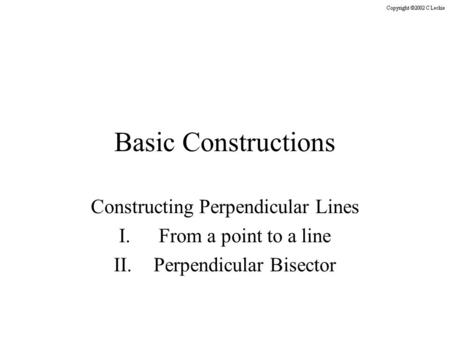 Basic Constructions Constructing Perpendicular Lines I.From a point to a line II.Perpendicular Bisector.