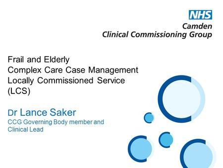 Frail and Elderly Complex Care Case Management Locally Commissioned Service (LCS) D r Lance Saker CCG Governing Body member and Clinical Lead.