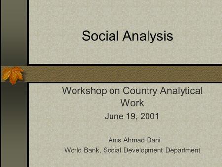 Social Analysis Workshop on Country Analytical Work June 19, 2001 Anis Ahmad Dani World Bank, Social Development Department.