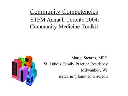 Community Competencies STFM Annual, Toronto 2004: Community Medicine Toolkit Marge Stearns, MPH St. Luke’s Family Practice Residency Milwaukee, WI