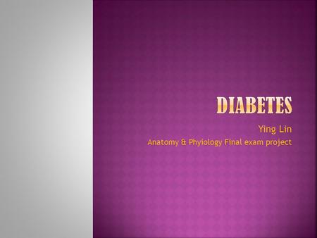 Ying Lin Anatomy & Phyiology Final exam project.  Diabetes is a chronic disease marked by high levels of sugar in the blood.  There are three major.