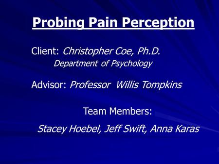 Probing Pain Perception Client: Christopher Coe, Ph.D. Department of Psychology Advisor: Professor Willis Tompkins Team Members: Stacey Hoebel, Jeff Swift,