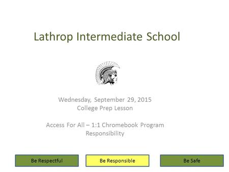 Lathrop Intermediate School Wednesday, September 29, 2015 College Prep Lesson Access For All – 1:1 Chromebook Program Responsibility Be RespectfulBe ResponsibleBe.